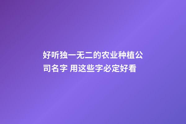 好听独一无二的农业种植公司名字 用这些字必定好看